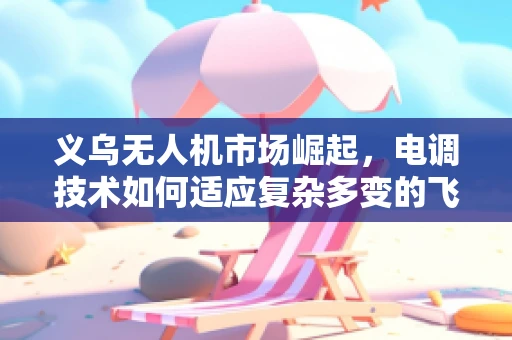 义乌无人机市场崛起，电调技术如何适应复杂多变的飞行环境？