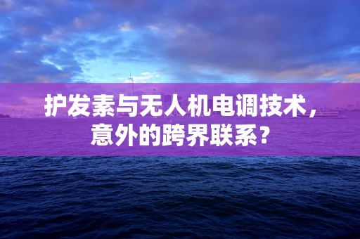 护发素与无人机电调技术，意外的跨界联系？