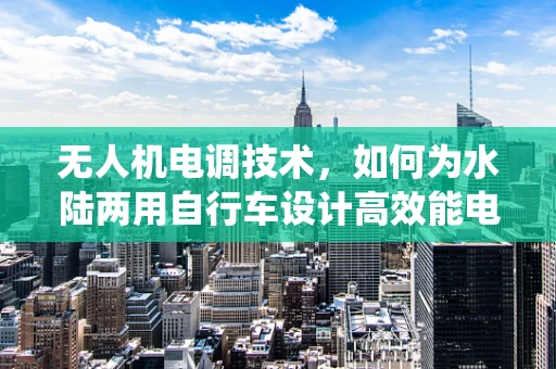 无人机电调技术，如何为水陆两用自行车设计高效能电调系统？