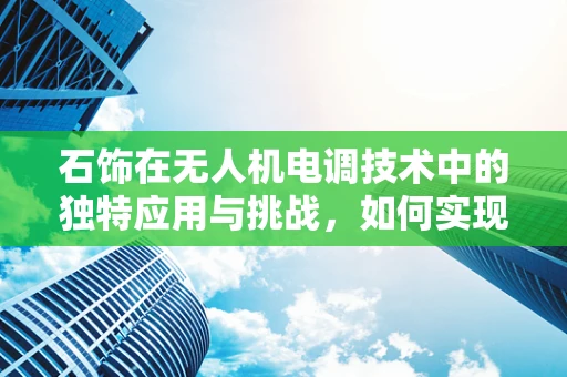 石饰在无人机电调技术中的独特应用与挑战，如何实现稳定与美观的双重提升？