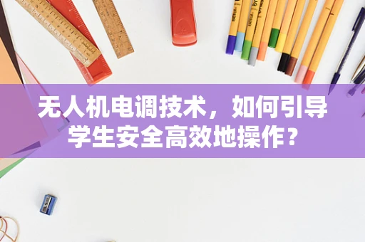 无人机电调技术，如何引导学生安全高效地操作？