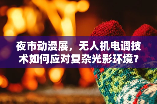夜市动漫展，无人机电调技术如何应对复杂光影环境？