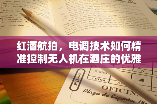 红酒航拍，电调技术如何精准控制无人机在酒庄的优雅飞行？