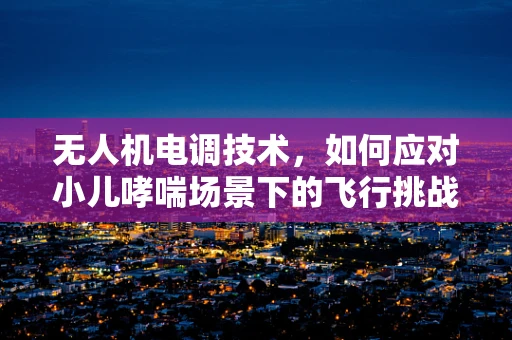 无人机电调技术，如何应对小儿哮喘场景下的飞行挑战？