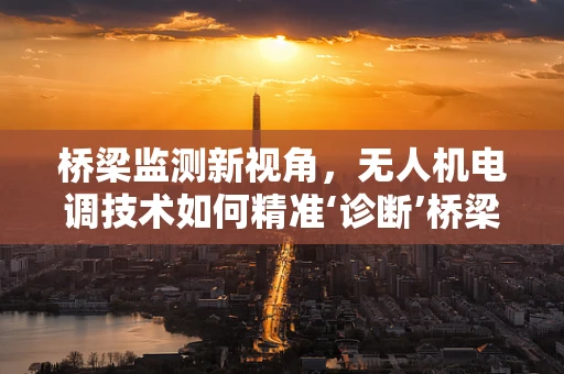 桥梁监测新视角，无人机电调技术如何精准‘诊断’桥梁健康？