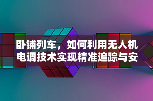 卧铺列车，如何利用无人机电调技术实现精准追踪与安全监控？