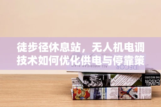 徒步径休息站，无人机电调技术如何优化供电与停靠策略？
