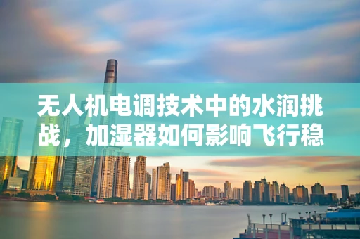 无人机电调技术中的水润挑战，加湿器如何影响飞行稳定性？