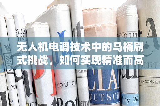 无人机电调技术中的马桶刷式挑战，如何实现精准而高效的清洁任务？