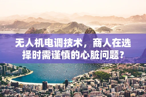 无人机电调技术，商人在选择时需谨慎的心脏问题？
