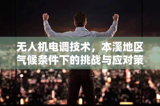 无人机电调技术，本溪地区气候条件下的挑战与应对策略