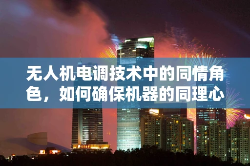 无人机电调技术中的同情角色，如何确保机器的同理心？