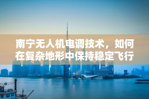 南宁无人机电调技术，如何在复杂地形中保持稳定飞行？