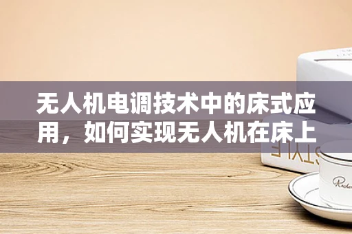 无人机电调技术中的床式应用，如何实现无人机在床上的精准起降？