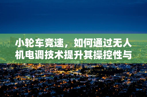 小轮车竞速，如何通过无人机电调技术提升其操控性与安全性？