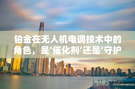 铂金在无人机电调技术中的角色，是‘催化剂’还是‘守护者’？
