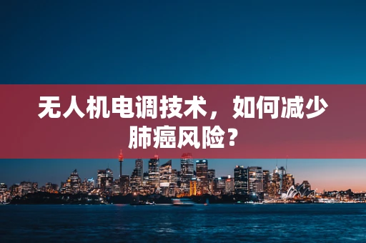 无人机电调技术，如何减少肺癌风险？