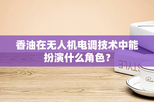 香油在无人机电调技术中能扮演什么角色？
