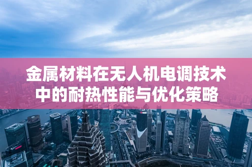 金属材料在无人机电调技术中的耐热性能与优化策略