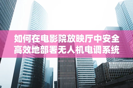 如何在电影院放映厅中安全高效地部署无人机电调系统？