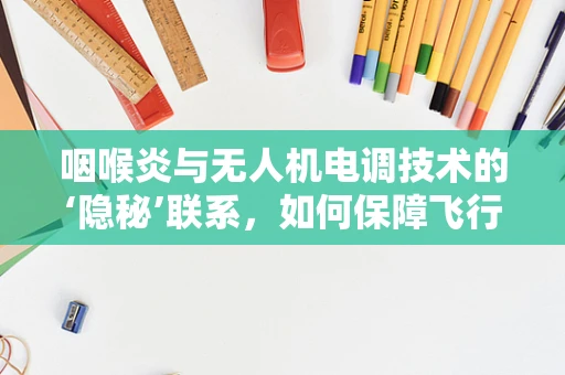 咽喉炎与无人机电调技术的‘隐秘’联系，如何保障飞行安全？