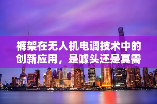 裤架在无人机电调技术中的创新应用，是噱头还是真需求？
