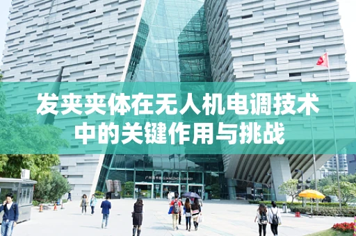 发夹夹体在无人机电调技术中的关键作用与挑战