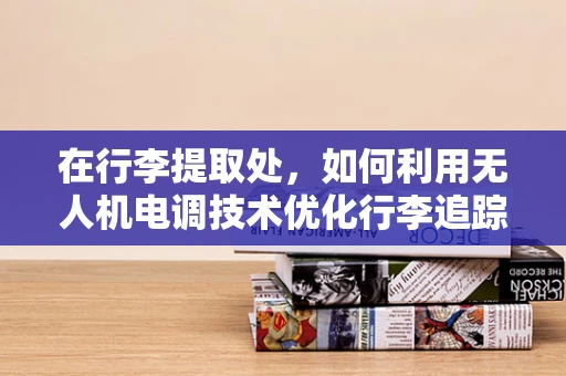 在行李提取处，如何利用无人机电调技术优化行李追踪与导航？