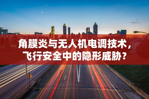 角膜炎与无人机电调技术，飞行安全中的隐形威胁？