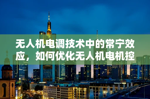 无人机电调技术中的常宁效应，如何优化无人机电机控制稳定性？