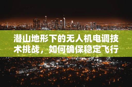 潜山地形下的无人机电调技术挑战，如何确保稳定飞行？