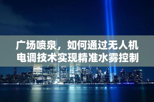 广场喷泉，如何通过无人机电调技术实现精准水雾控制？