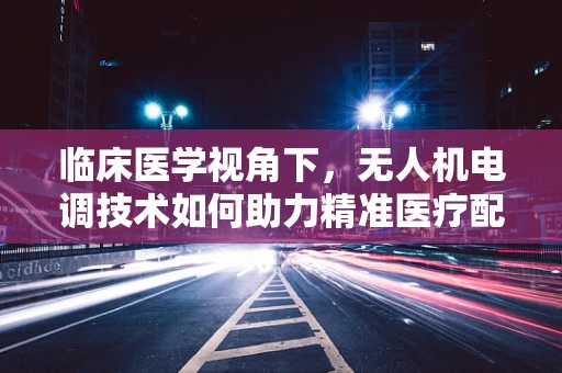 临床医学视角下，无人机电调技术如何助力精准医疗配送？
