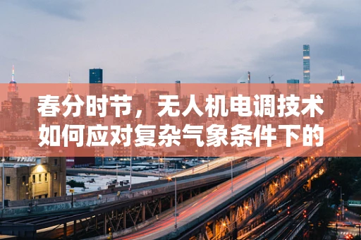春分时节，无人机电调技术如何应对复杂气象条件下的飞行挑战？