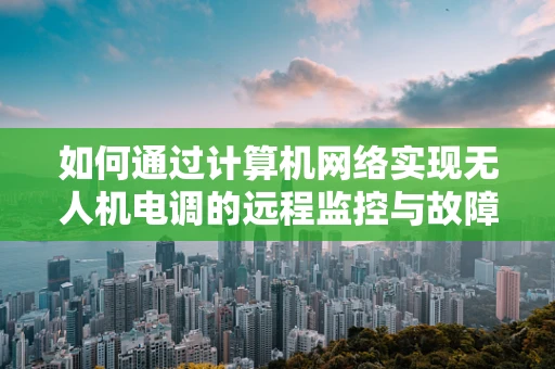 如何通过计算机网络实现无人机电调的远程监控与故障诊断？