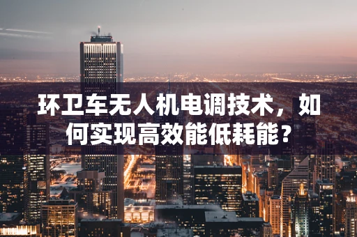 环卫车无人机电调技术，如何实现高效能低耗能？