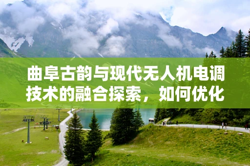 曲阜古韵与现代无人机电调技术的融合探索，如何优化飞行稳定性？