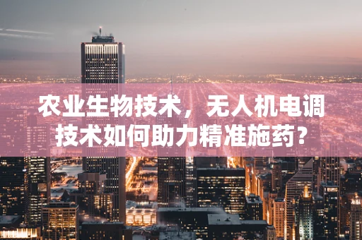 农业生物技术，无人机电调技术如何助力精准施药？