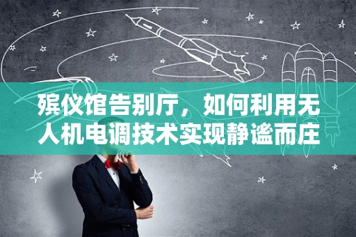 殡仪馆告别厅，如何利用无人机电调技术实现静谧而庄重的空中礼赞？