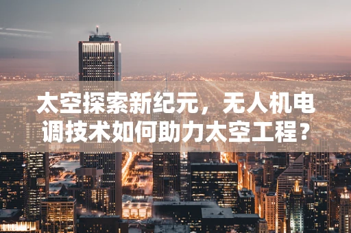 太空探索新纪元，无人机电调技术如何助力太空工程？