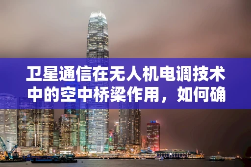 卫星通信在无人机电调技术中的空中桥梁作用，如何确保稳定连接？