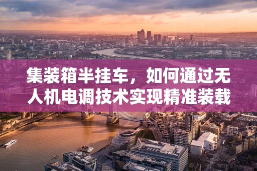 集装箱半挂车，如何通过无人机电调技术实现精准装载？