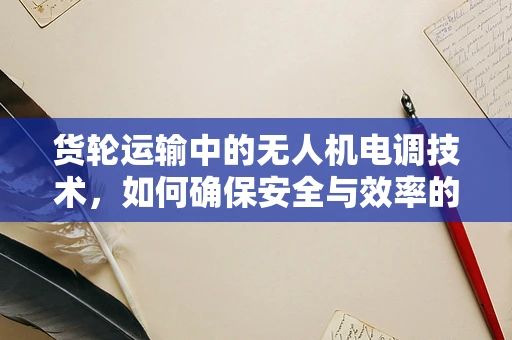 货轮运输中的无人机电调技术，如何确保安全与效率的完美平衡？