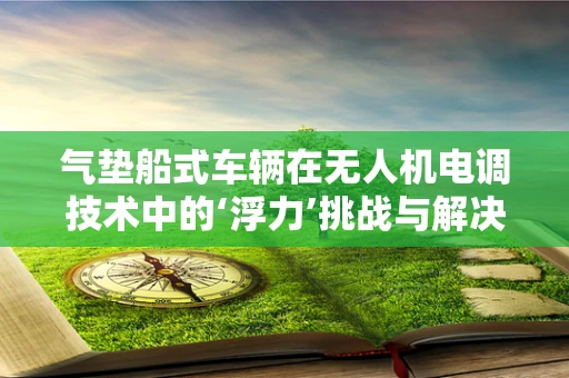 气垫船式车辆在无人机电调技术中的‘浮力’挑战与解决方案