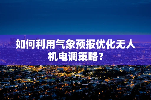 如何利用气象预报优化无人机电调策略？