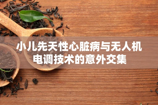 小儿先天性心脏病与无人机电调技术的意外交集