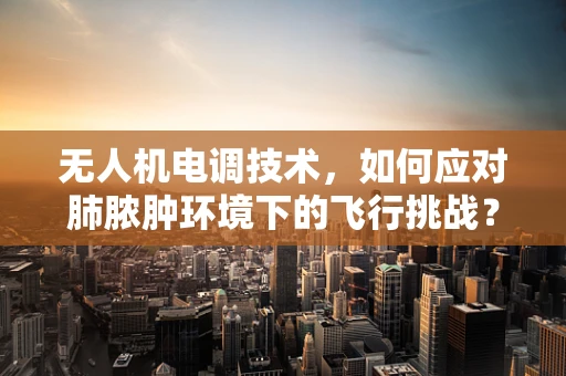 无人机电调技术，如何应对肺脓肿环境下的飞行挑战？