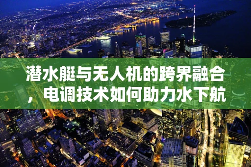 潜水艇与无人机的跨界融合，电调技术如何助力水下航行？