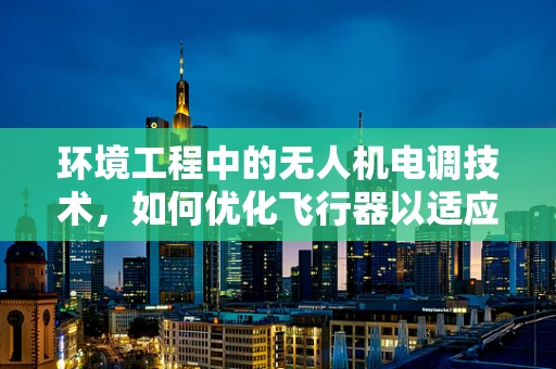 环境工程中的无人机电调技术，如何优化飞行器以适应复杂气候条件？