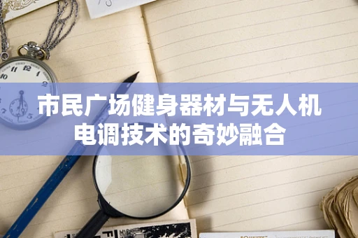 市民广场健身器材与无人机电调技术的奇妙融合